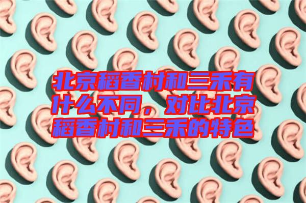 北京稻香村和三禾有什么不同，對(duì)比北京稻香村和三禾的特色