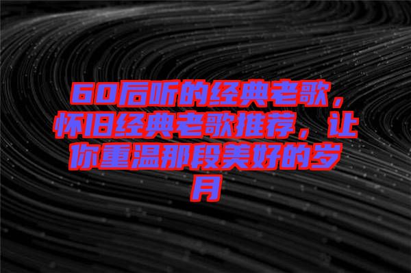 60后聽的經(jīng)典老歌，懷舊經(jīng)典老歌推薦，讓你重溫那段美好的歲月