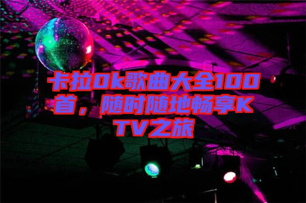 卡拉0k歌曲大全100首，隨時(shí)隨地暢享KTV之旅
