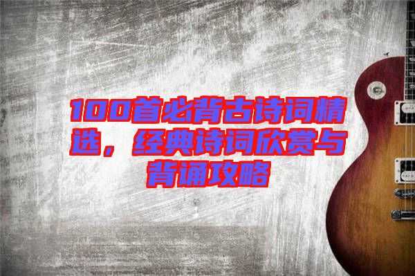 100首必背古詩詞精選，經(jīng)典詩詞欣賞與背誦攻略