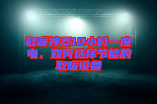 取暖神器10小時一度電，如何選擇節(jié)能的取暖設(shè)備