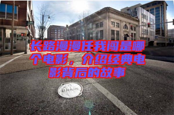 長路漫漫任我闖是哪個電影，介紹經(jīng)典電影背后的故事