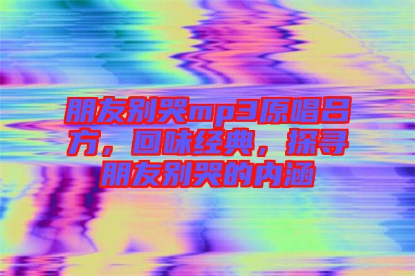 朋友別哭mp3原唱呂方，回味經典，探尋朋友別哭的內涵