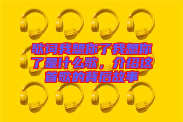 歌詞我想你了我想你了是什么歌，介紹這首歌的背后故事