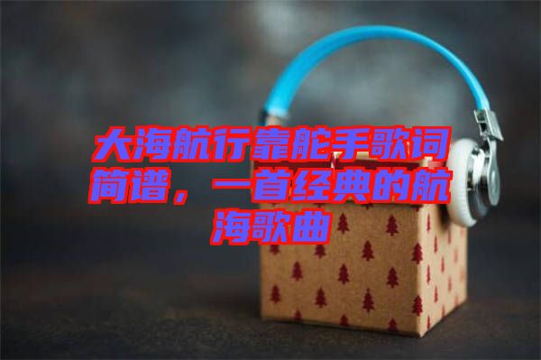 大海航行靠舵手歌詞簡譜，一首經(jīng)典的航海歌曲