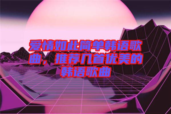 愛情如此簡(jiǎn)單韓語歌曲，推薦幾首優(yōu)美的韓語歌曲