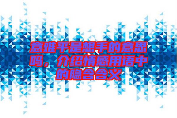 意難平是想手的意思嗎，介紹情感用語中的隱含含義