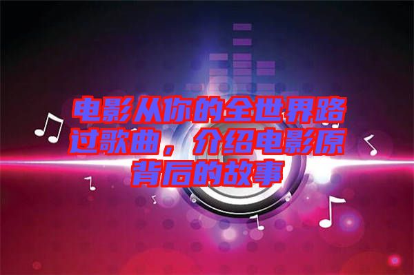 電影從你的全世界路過(guò)歌曲，介紹電影原背后的故事