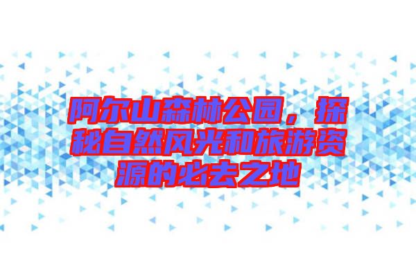 阿爾山森林公園，探秘自然風(fēng)光和旅游資源的必去之地