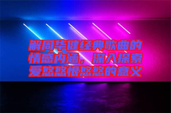 解周華健經(jīng)典歌曲的情感內(nèi)涵，深入探索愛悠悠恨悠悠的意義