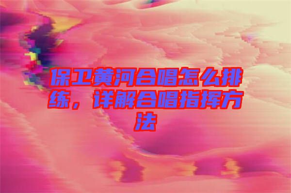 保衛(wèi)黃河合唱怎么排練，詳解合唱指揮方法