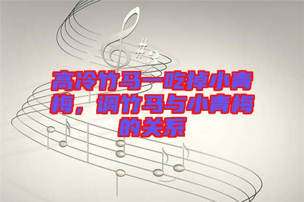 高冷竹馬一吃掉小青梅，調(diào)竹馬與小青梅的關(guān)系