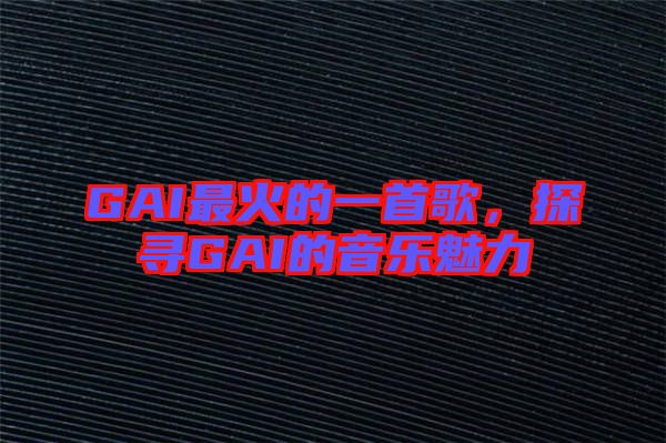 GAI最火的一首歌，探尋GAI的音樂魅力