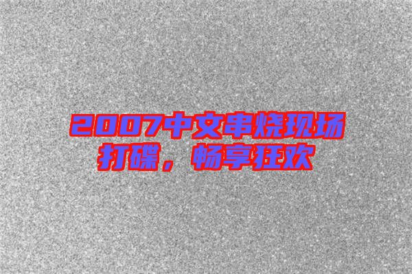 2007中文串燒現(xiàn)場打碟，暢享狂歡
