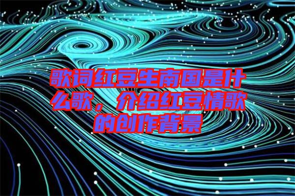 歌詞紅豆生南國是什么歌，介紹紅豆情歌的創(chuàng)作背景