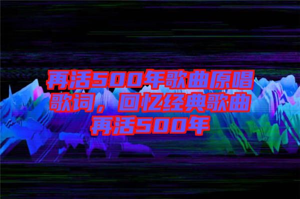 再活500年歌曲原唱歌詞，回憶經(jīng)典歌曲再活500年