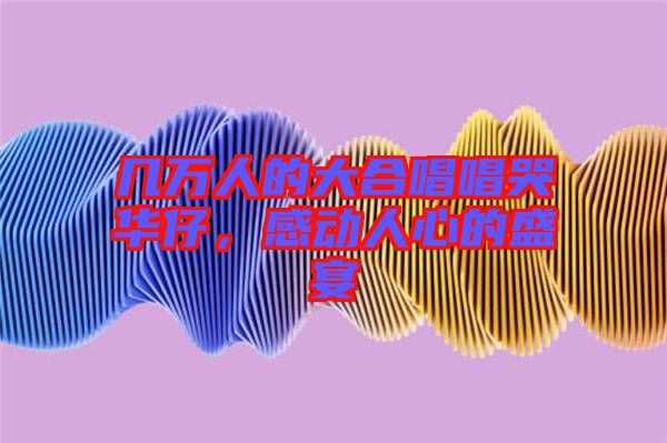 幾萬人的大合唱唱哭華仔，感動人心的盛宴