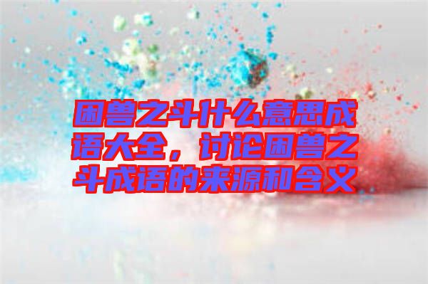 困獸之斗什么意思成語大全，討論困獸之斗成語的來源和含義