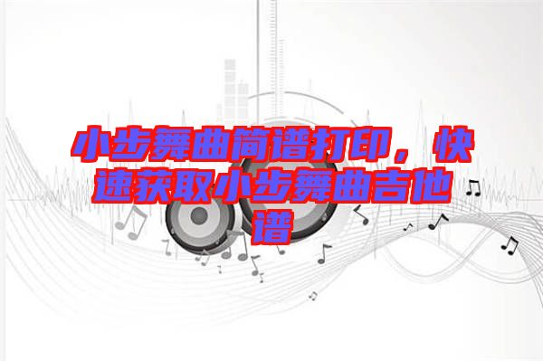 小步舞曲簡譜打印，快速獲取小步舞曲吉他譜