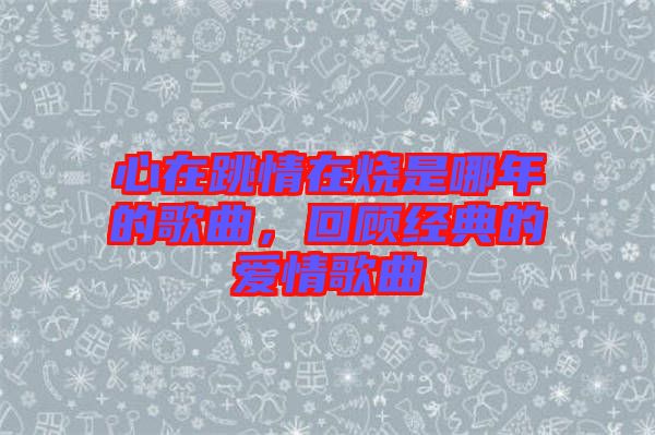 心在跳情在燒是哪年的歌曲，回顧經典的愛情歌曲