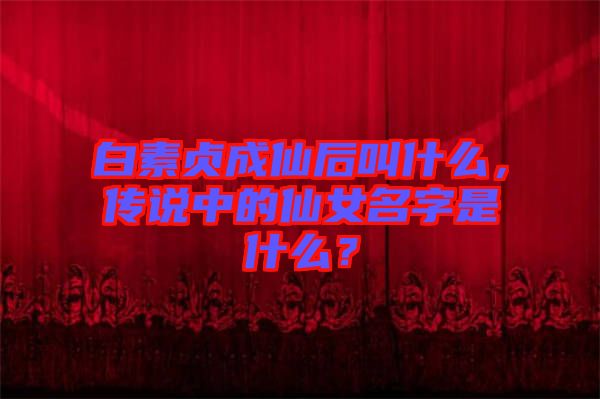 白素貞成仙后叫什么，傳說中的仙女名字是什么？