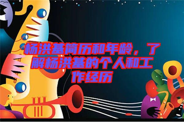 楊洪基簡(jiǎn)歷和年齡，了解楊洪基的個(gè)人和工作經(jīng)歷