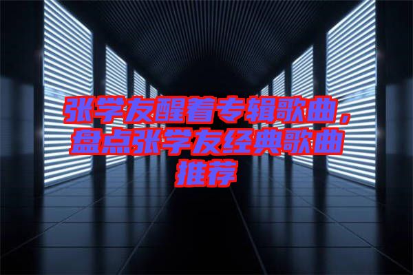 張學(xué)友醒著專輯歌曲，盤點張學(xué)友經(jīng)典歌曲推薦