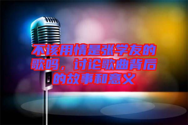 不該用情是張學(xué)友的歌嗎，討論歌曲背后的故事和意義