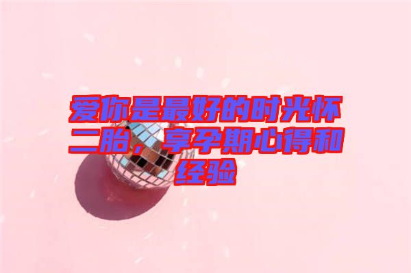 愛你是最好的時(shí)光懷二胎，享孕期心得和經(jīng)驗(yàn)