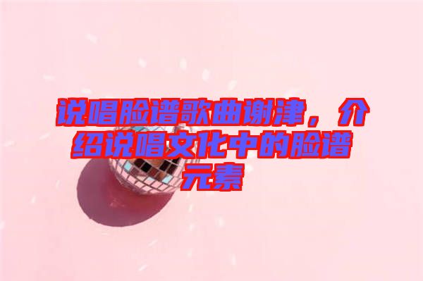說唱臉譜歌曲謝津，介紹說唱文化中的臉譜元素