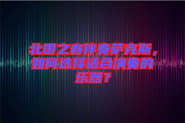 北國之春伴奏薩克斯，如何選擇適合演奏的樂器？
