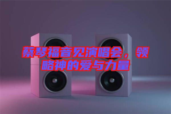 蔡琴福音見演唱會(huì)，領(lǐng)略神的愛與力量