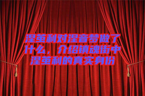 涅繭利對(duì)涅音夢(mèng)做了什么，介紹鎮(zhèn)魂街中涅繭利的真實(shí)身份