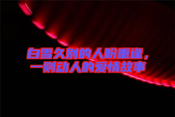 白雪久別的人盼重逢，一則動人的愛情故事