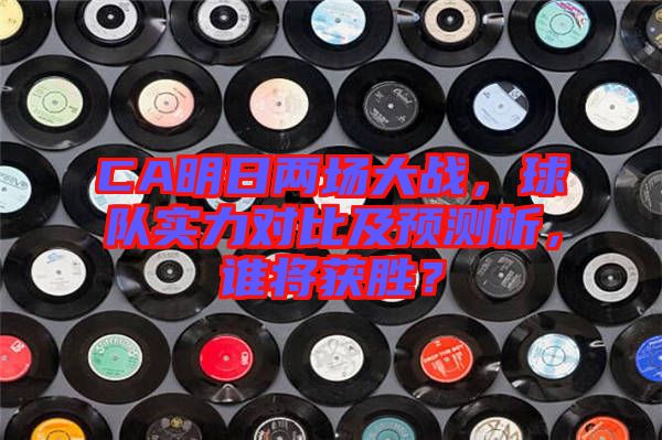 CA明日兩場(chǎng)大戰(zhàn)，球隊(duì)實(shí)力對(duì)比及預(yù)測(cè)析，誰(shuí)將獲勝？