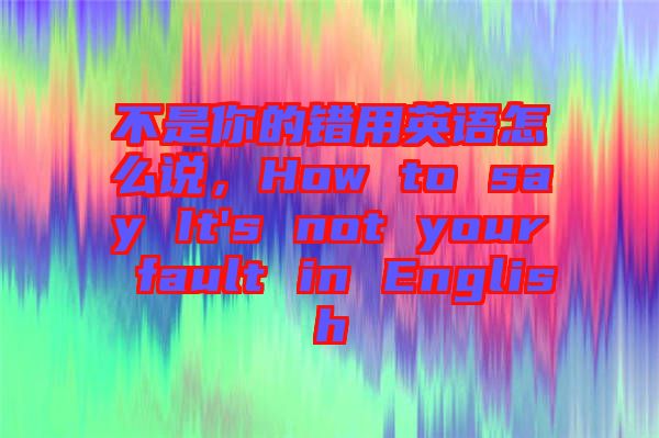 不是你的錯用英語怎么說，How to say It's not your fault in English