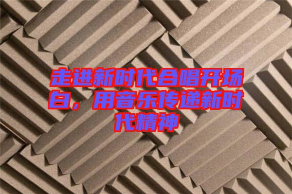 走進新時代合唱開場白，用音樂傳遞新時代精神