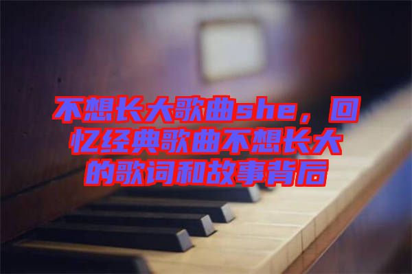 不想長大歌曲she，回憶經(jīng)典歌曲不想長大的歌詞和故事背后