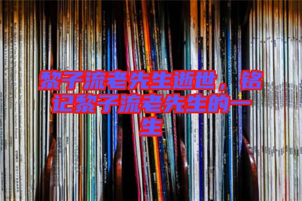 黎子流老先生逝世，銘記黎子流老先生的一生
