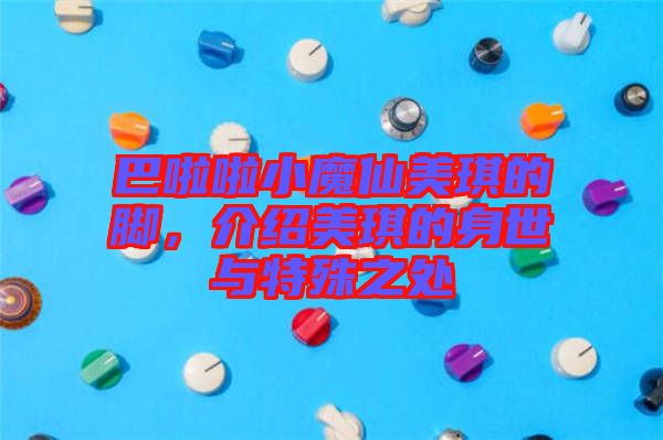 巴啦啦小魔仙美琪的腳，介紹美琪的身世與特殊之處