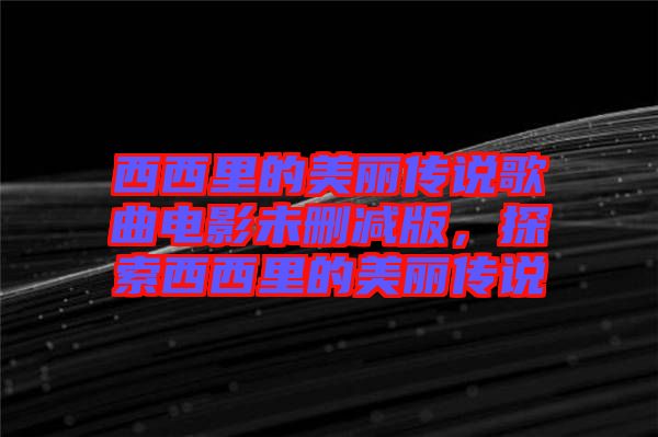 西西里的美麗傳說歌曲電影未刪減版，探索西西里的美麗傳說