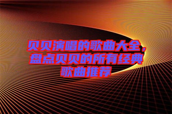 貝貝演唱的歌曲大全，盤點貝貝的所有經典歌曲推薦