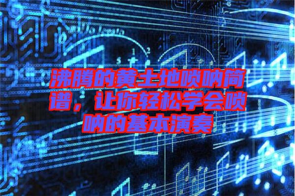 沸騰的黃土地嗩吶簡譜，讓你輕松學會嗩吶的基本演奏