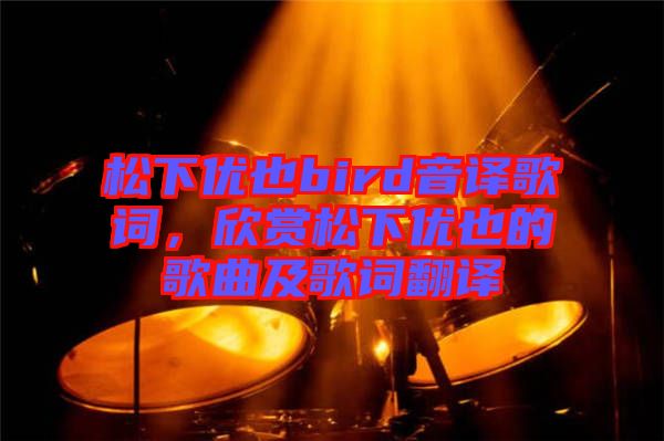 松下優(yōu)也bird音譯歌詞，欣賞松下優(yōu)也的歌曲及歌詞翻譯