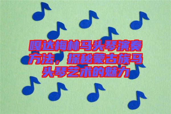 嘎達(dá)梅林馬頭琴演奏方法，探秘蒙古族馬頭琴藝術(shù)的魅力