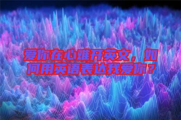 愛你在心難開英文，如何用英語表達我愛你？