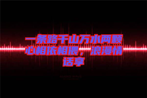 一條路千山萬水兩顆心相依相偎，浪漫情話享