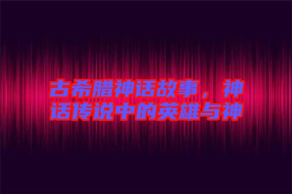 古希臘神話故事，神話傳說中的英雄與神祇