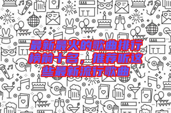 最新最火的歌曲排行榜前十名，推薦聽這些最新流行歌曲