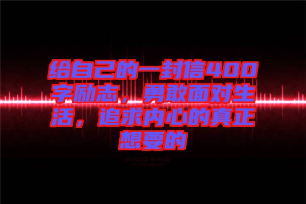 給自己的一封信400字勵(lì)志，勇敢面對(duì)生活，追求內(nèi)心的真正想要的